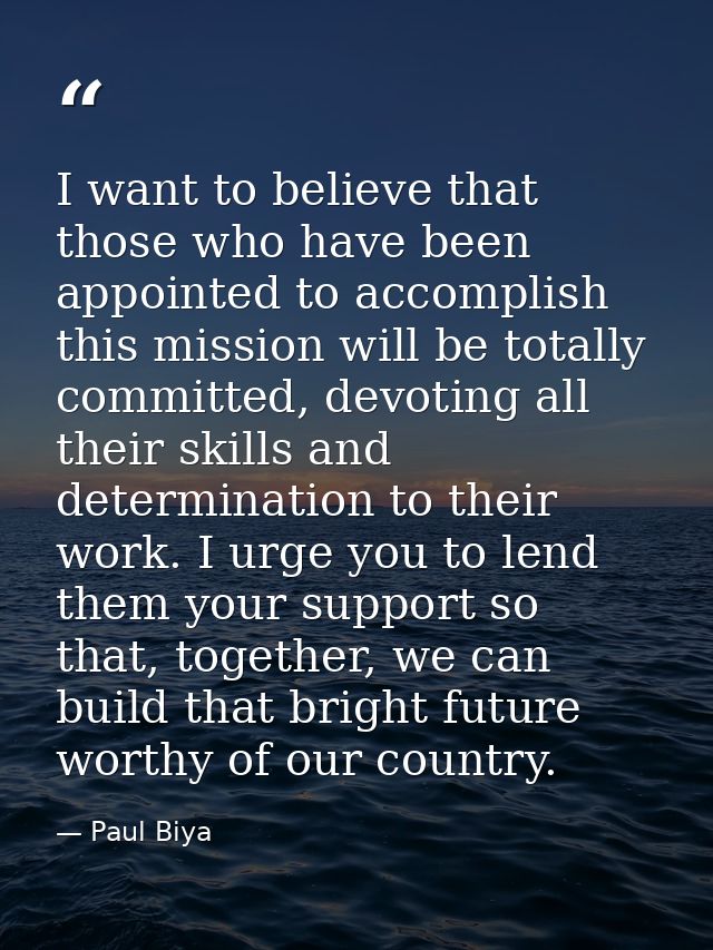I want to believe that those who have been appointed to accomplish this mission will be totally committed, devoting all  — Paul Biya