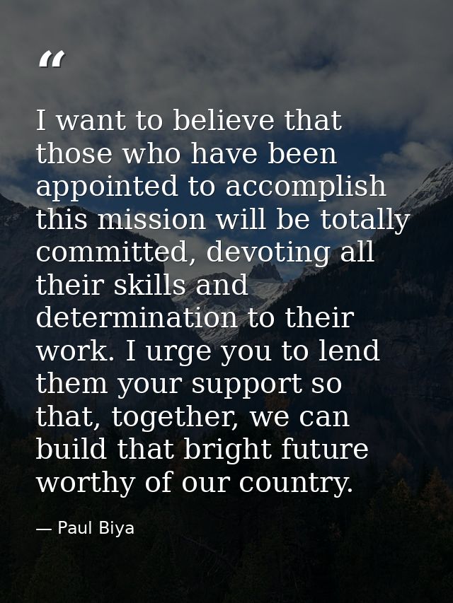 I want to believe that those who have been appointed to accomplish this mission will be totally committed, devoting all  — Paul Biya