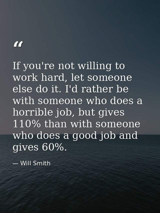 If you're not willing to work hard, let someone else do it. I'd rather be with someone who does a horrible job, but give — Will Smith