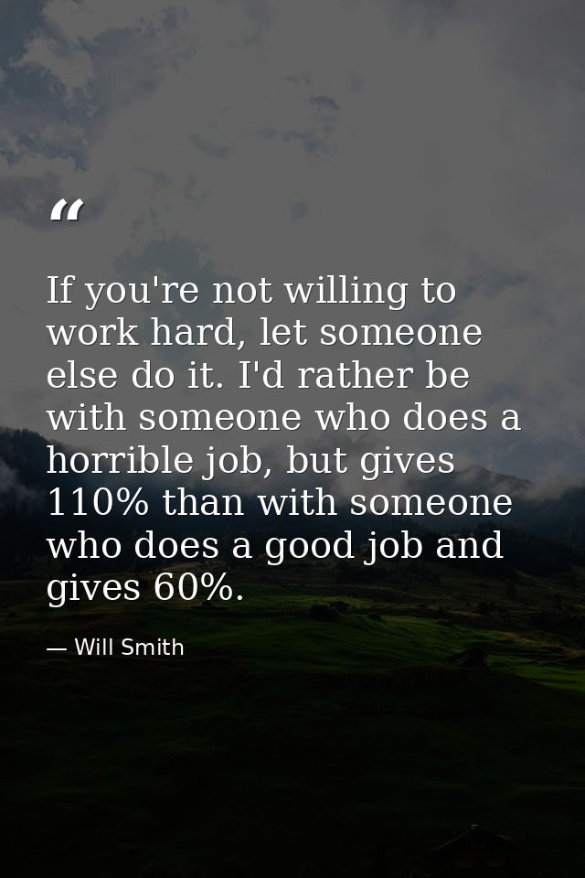 If you're not willing to work hard, let someone else do it. I'd rather be with someone who does a horrible job, but give — Will Smith