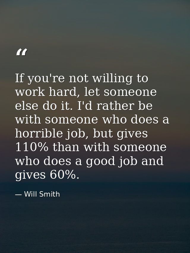 If you're not willing to work hard, let someone else do it. I'd rather be with someone who does a horrible job, but give — Will Smith