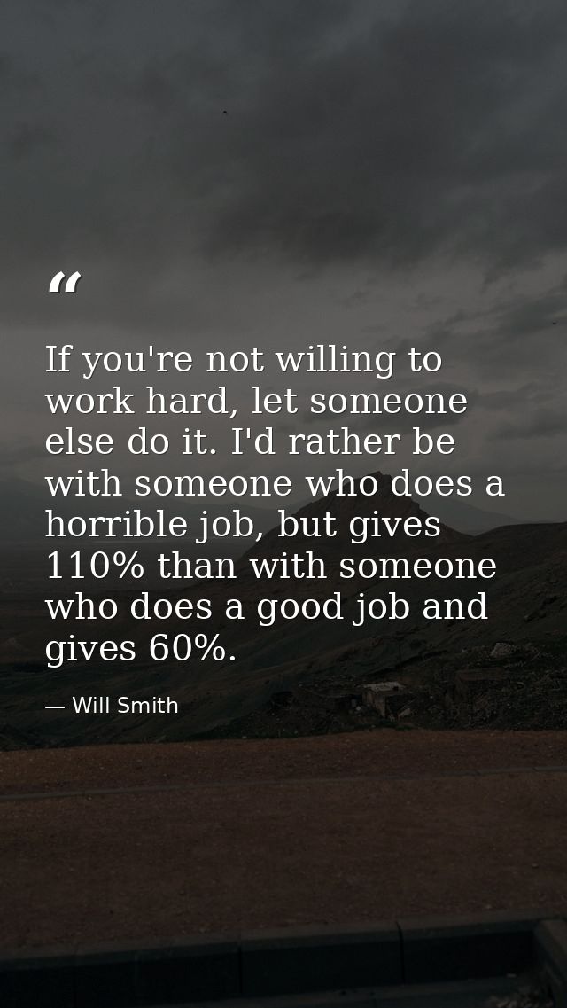 If you're not willing to work hard, let someone else do it. I'd rather be with someone who does a horrible job, but give — Will Smith
