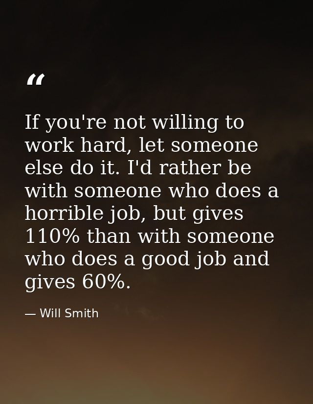 If you're not willing to work hard, let someone else do it. I'd rather be with someone who does a horrible job, but give — Will Smith