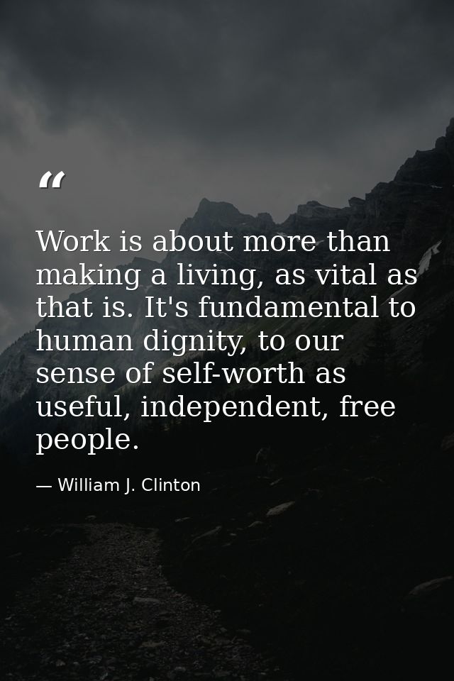 Work is about more than making a living, as vital as that is. It's fundamental to human dignity, to our sense of self-wo — William J. Clinton