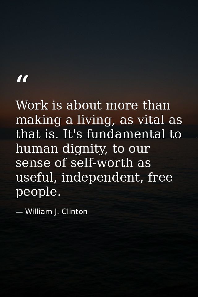 Work is about more than making a living, as vital as that is. It's fundamental to human dignity, to our sense of self-wo — William J. Clinton