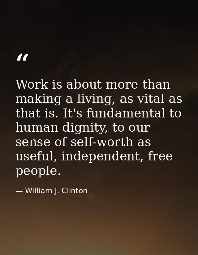 Work is about more than making a living, as vital as that is. It's fundamental to human dignity, to our sense of self-wo — William J. Clinton