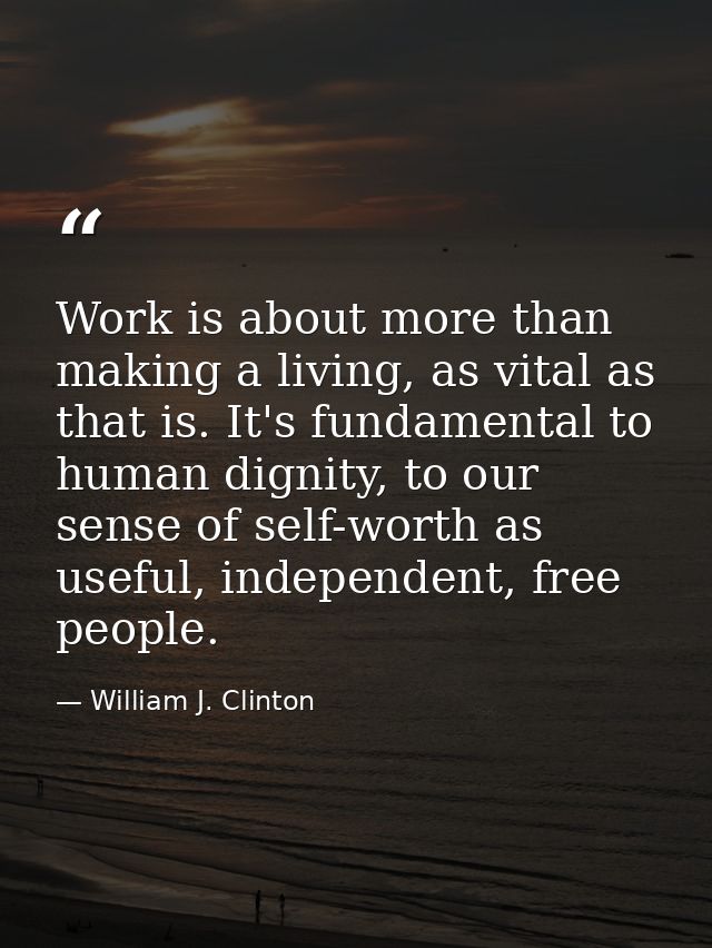 Work is about more than making a living, as vital as that is. It's fundamental to human dignity, to our sense of self-wo — William J. Clinton