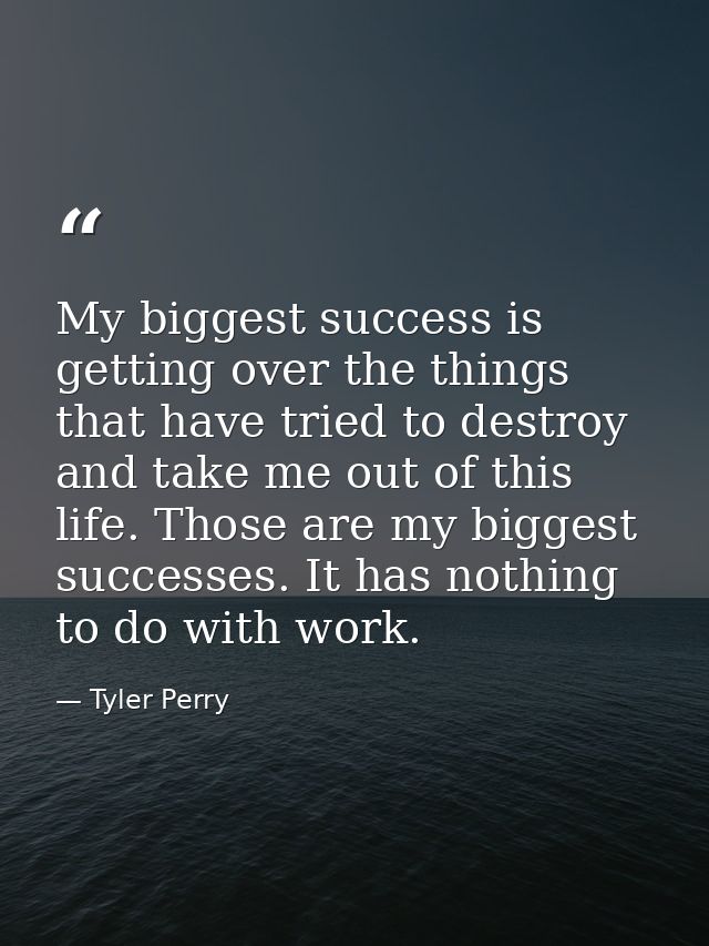 My biggest success is getting over the things that have tried to destroy and take me out of this life. Those are my bigg — Tyler Perry