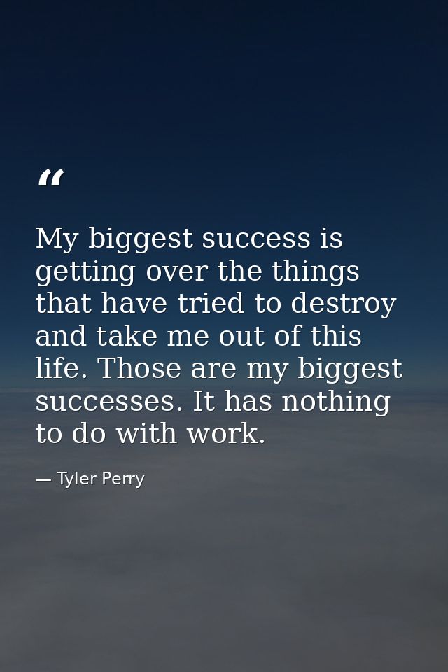 My biggest success is getting over the things that have tried to destroy and take me out of this life. Those are my bigg — Tyler Perry