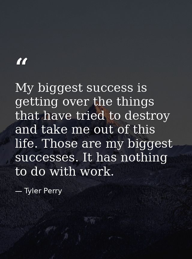 My biggest success is getting over the things that have tried to destroy and take me out of this life. Those are my bigg — Tyler Perry