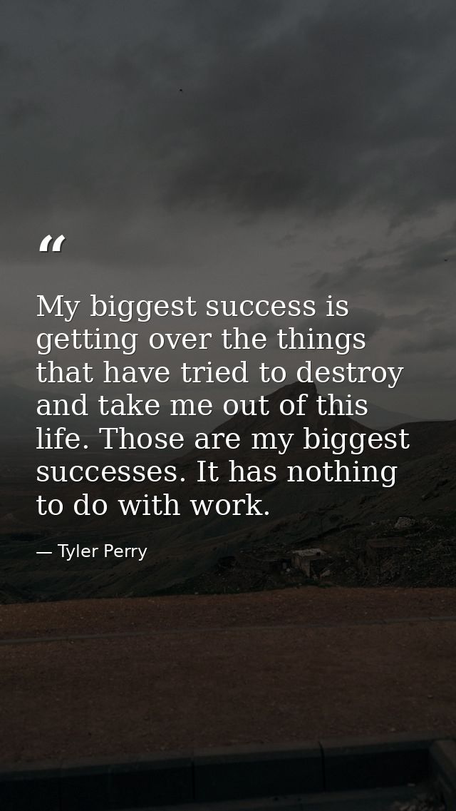 My biggest success is getting over the things that have tried to destroy and take me out of this life. Those are my bigg — Tyler Perry