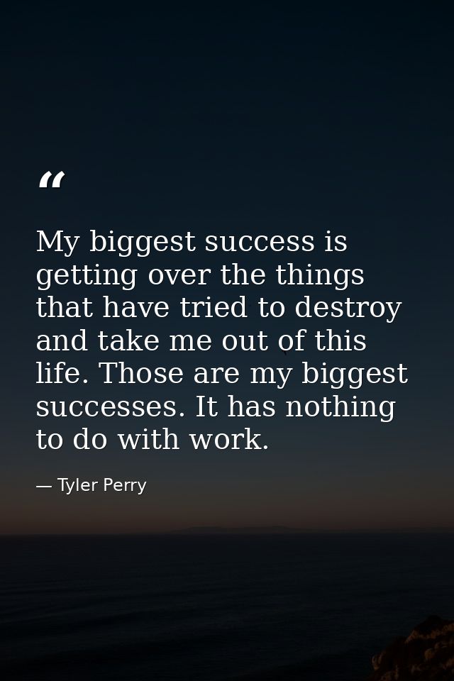 My biggest success is getting over the things that have tried to destroy and take me out of this life. Those are my bigg — Tyler Perry