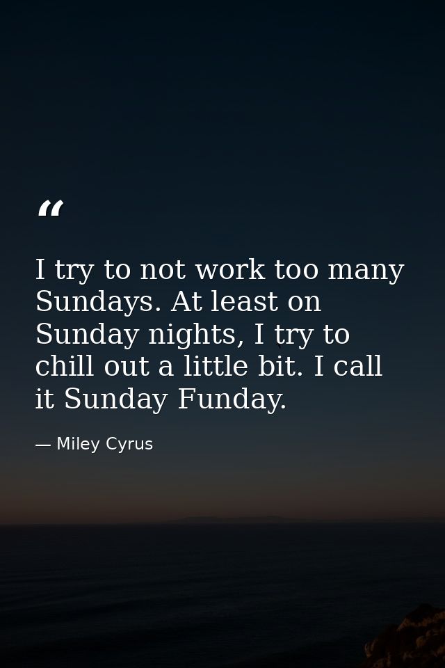I try to not work too many Sundays. At least on Sunday nights, I try to chill out a little bit. I call it Sunday Funday. — Miley Cyrus