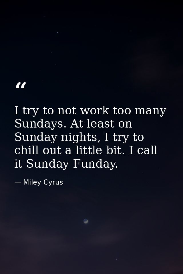 I try to not work too many Sundays. At least on Sunday nights, I try to chill out a little bit. I call it Sunday Funday. — Miley Cyrus