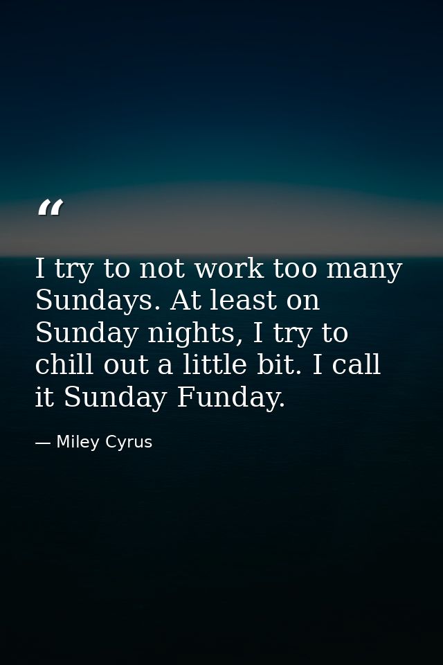 I try to not work too many Sundays. At least on Sunday nights, I try to chill out a little bit. I call it Sunday Funday. — Miley Cyrus