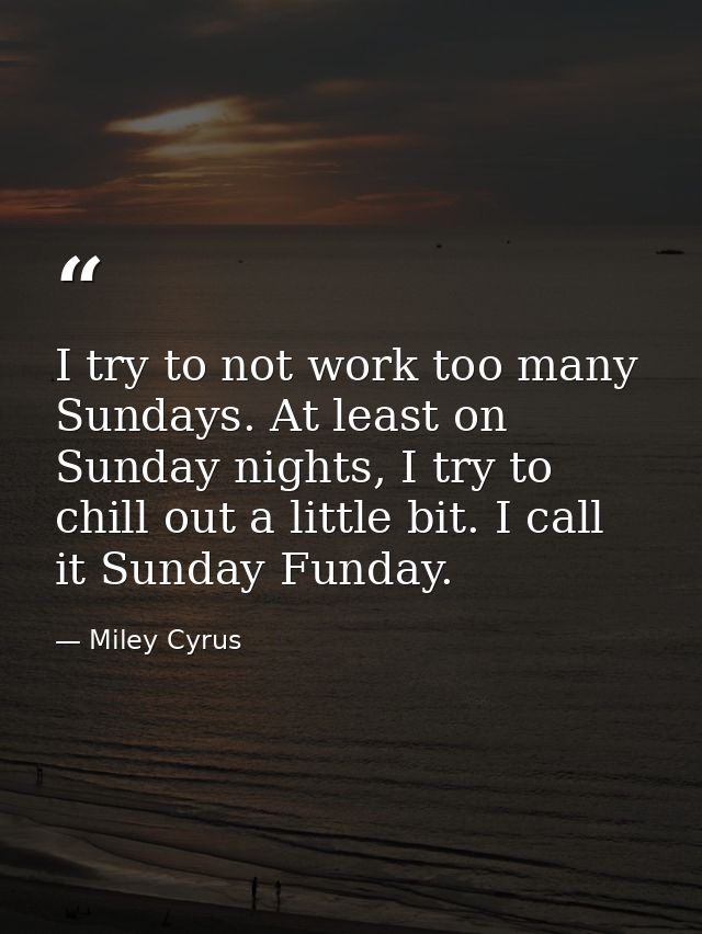 I try to not work too many Sundays. At least on Sunday nights, I try to chill out a little bit. I call it Sunday Funday. — Miley Cyrus