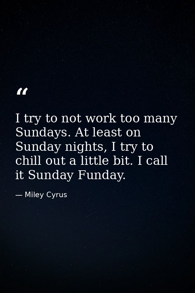 I try to not work too many Sundays. At least on Sunday nights, I try to chill out a little bit. I call it Sunday Funday. — Miley Cyrus