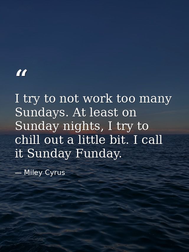 I try to not work too many Sundays. At least on Sunday nights, I try to chill out a little bit. I call it Sunday Funday. — Miley Cyrus