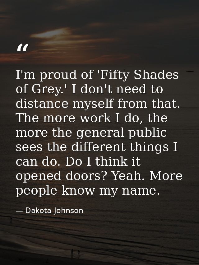 I'm proud of 'Fifty Shades of Grey.' I don't need to distance myself from that. The more work I do, the more the general — Dakota Johnson