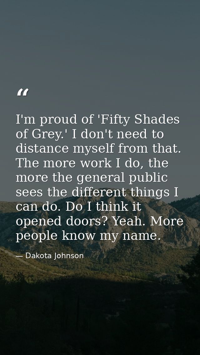 I'm proud of 'Fifty Shades of Grey.' I don't need to distance myself from that. The more work I do, the more the general — Dakota Johnson