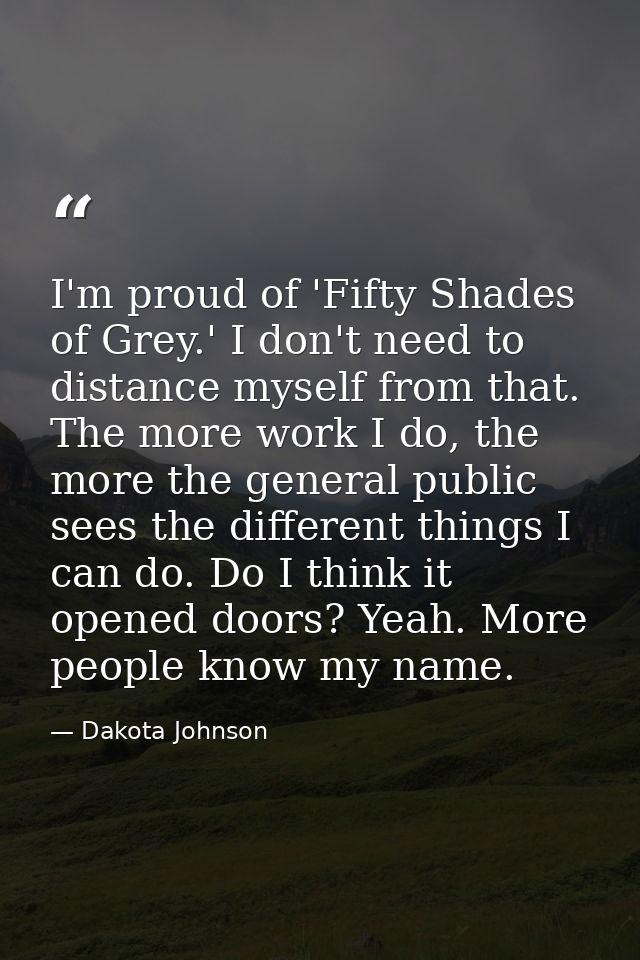 I'm proud of 'Fifty Shades of Grey.' I don't need to distance myself from that. The more work I do, the more the general — Dakota Johnson