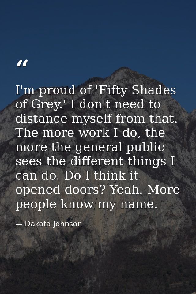I'm proud of 'Fifty Shades of Grey.' I don't need to distance myself from that. The more work I do, the more the general — Dakota Johnson