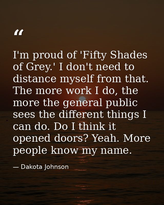 I'm proud of 'Fifty Shades of Grey.' I don't need to distance myself from that. The more work I do, the more the general — Dakota Johnson