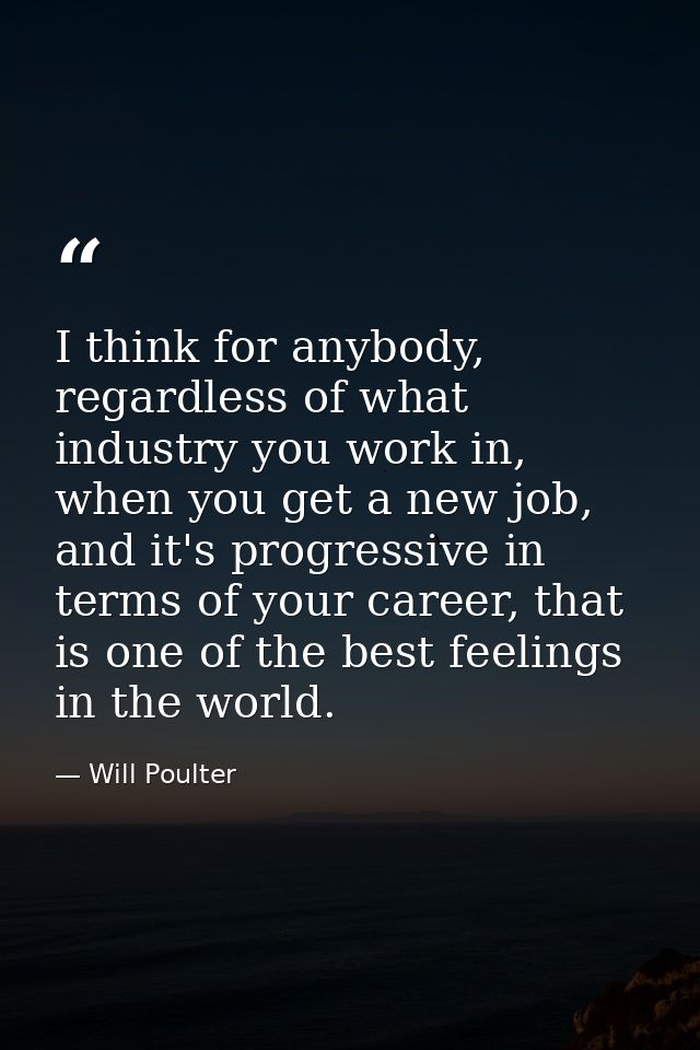 I think for anybody, regardless of what industry you work in, when you get a new job, and it's progressive in terms of y — Will Poulter