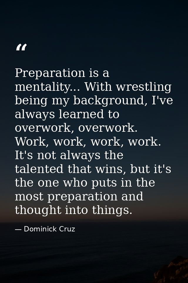 Preparation is a mentality... With wrestling being my background, I've always learned to overwork, overwork. Work, work, — Dominick Cruz