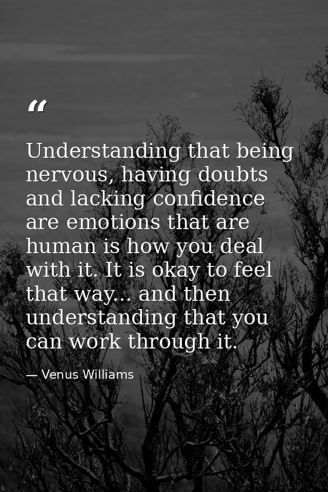 Understanding that being nervous, having doubts and lacking confidence are emotions that are human is how you deal with  — Venus Williams