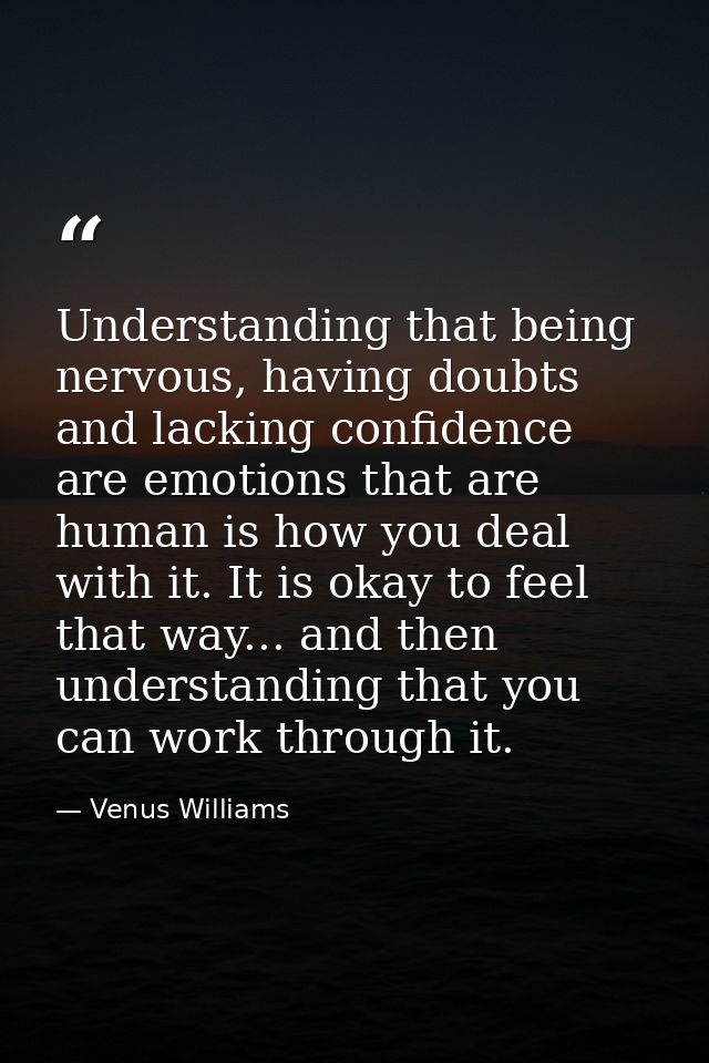 Understanding that being nervous, having doubts and lacking confidence are emotions that are human is how you deal with  — Venus Williams