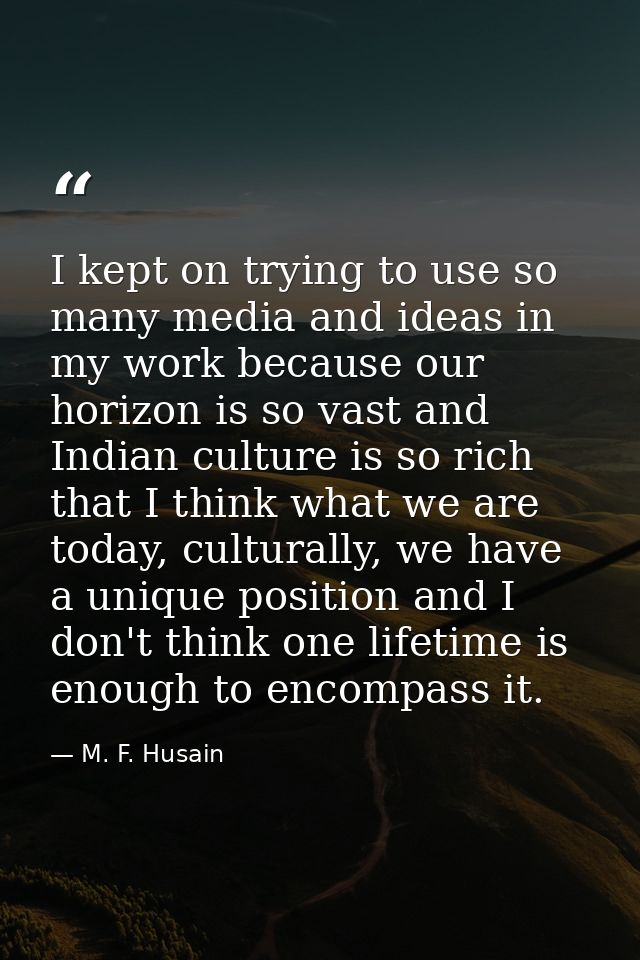 I kept on trying to use so many media and ideas in my work because our horizon is so vast and Indian culture is so rich  — M. F. Husain