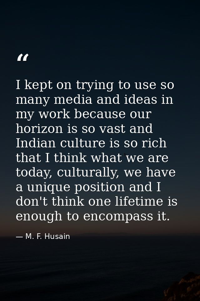 I kept on trying to use so many media and ideas in my work because our horizon is so vast and Indian culture is so rich  — M. F. Husain