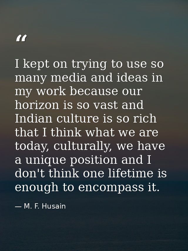 I kept on trying to use so many media and ideas in my work because our horizon is so vast and Indian culture is so rich  — M. F. Husain