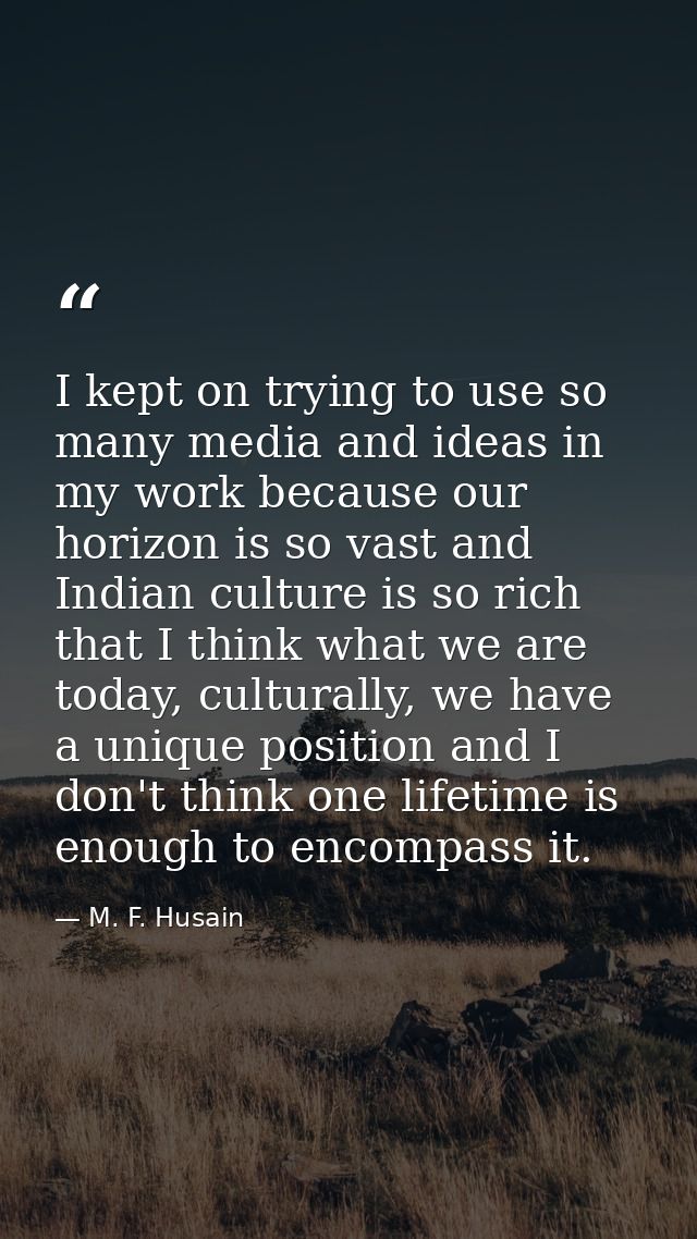 I kept on trying to use so many media and ideas in my work because our horizon is so vast and Indian culture is so rich  — M. F. Husain