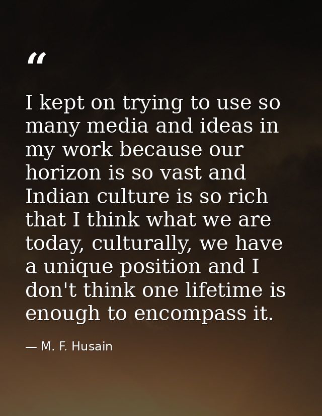 I kept on trying to use so many media and ideas in my work because our horizon is so vast and Indian culture is so rich  — M. F. Husain