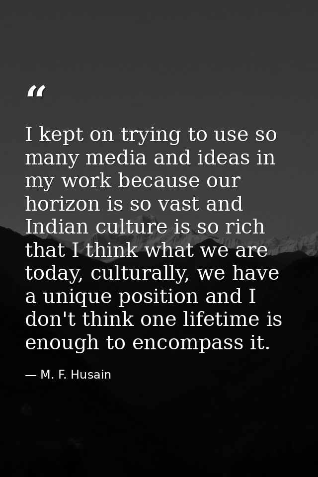 I kept on trying to use so many media and ideas in my work because our horizon is so vast and Indian culture is so rich  — M. F. Husain