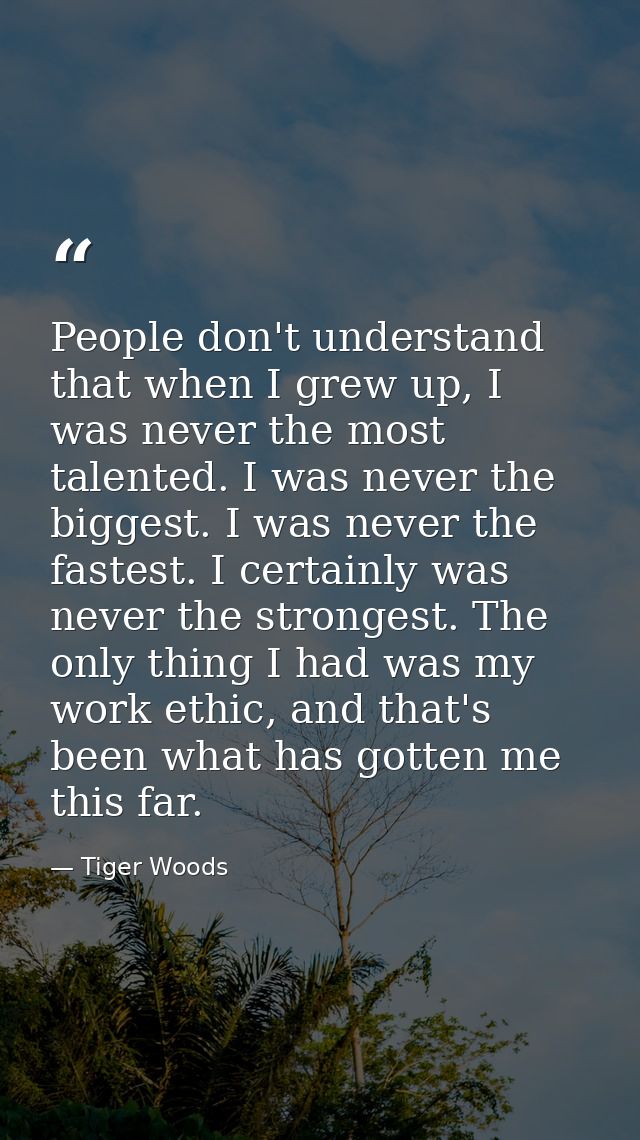 People don't understand that when I grew up, I was never the most talented. I was never the biggest. I was never the fas — Tiger Woods