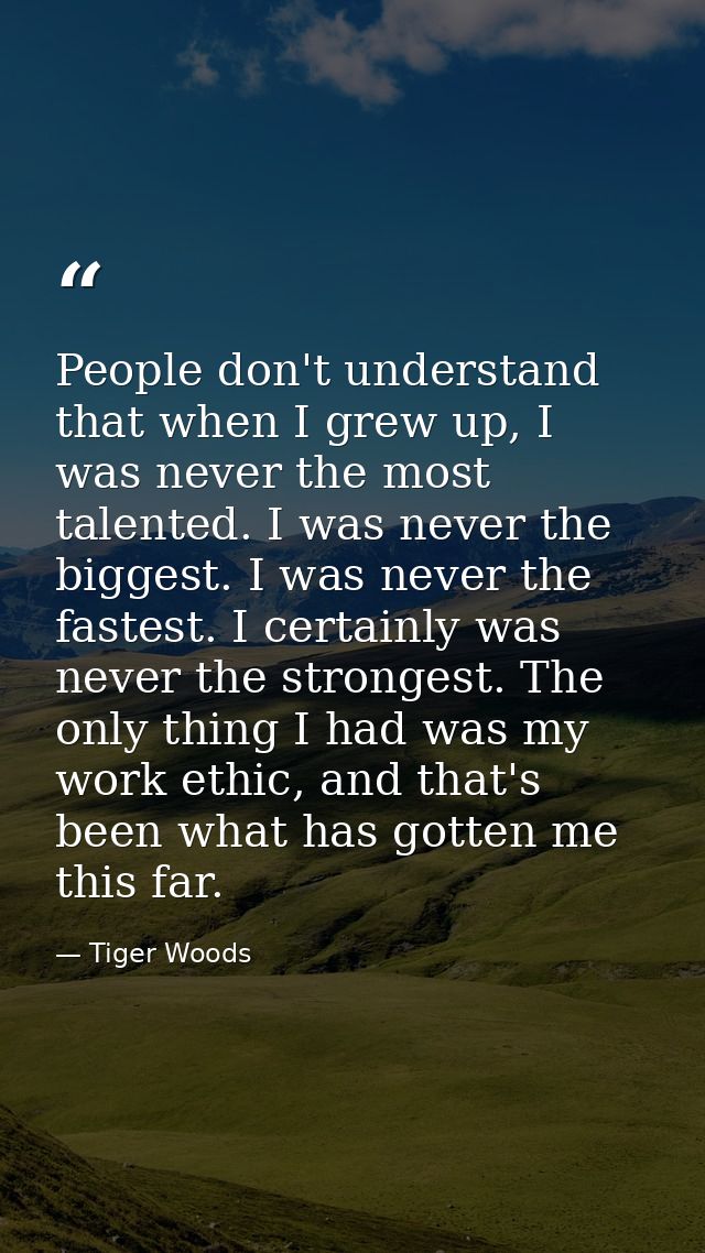 People don't understand that when I grew up, I was never the most talented. I was never the biggest. I was never the fas — Tiger Woods
