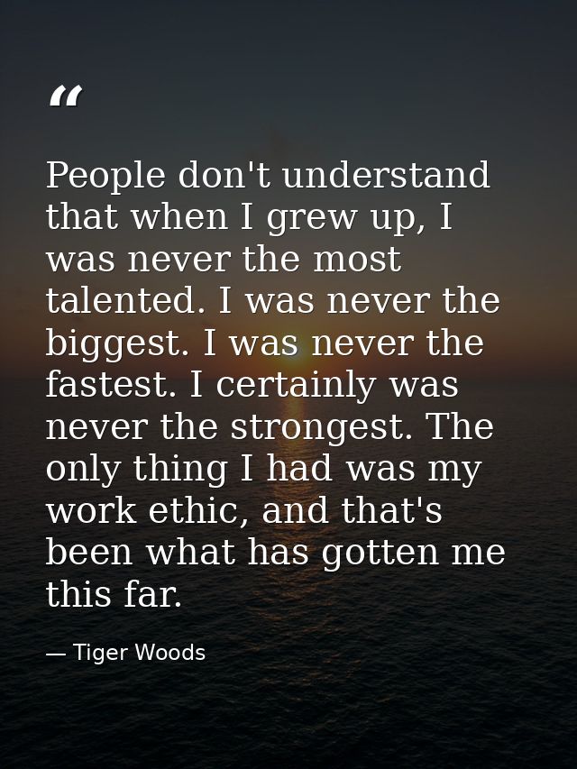 People don't understand that when I grew up, I was never the most talented. I was never the biggest. I was never the fas — Tiger Woods