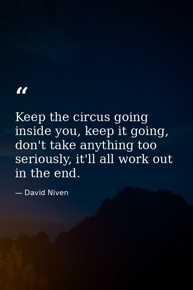 Keep the circus going inside you, keep it going, don't take anything too seriously, it'll all work out in the end. — David Niven
