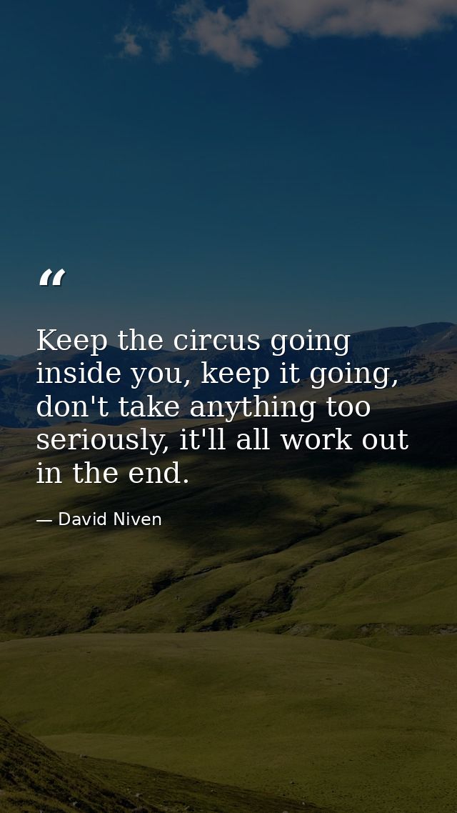 Keep the circus going inside you, keep it going, don't take anything too seriously, it'll all work out in the end. — David Niven