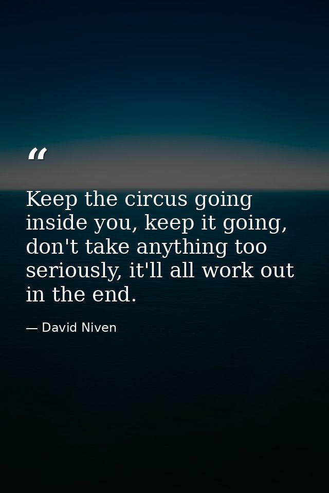 Keep the circus going inside you, keep it going, don't take anything too seriously, it'll all work out in the end. — David Niven