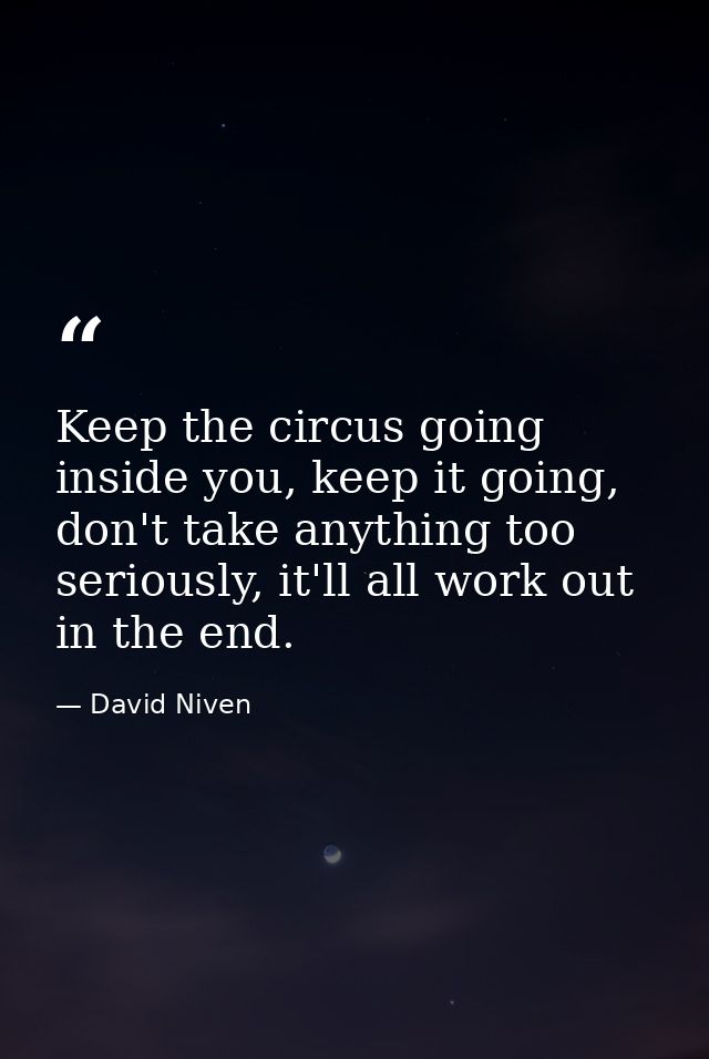 Keep the circus going inside you, keep it going, don't take anything too seriously, it'll all work out in the end. — David Niven