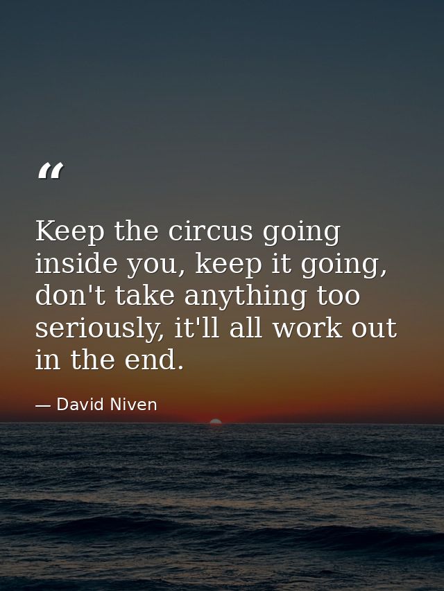 Keep the circus going inside you, keep it going, don't take anything too seriously, it'll all work out in the end. — David Niven