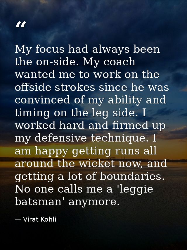 My focus had always been the on-side. My coach wanted me to work on the offside strokes since he was convinced of my abi — Virat Kohli