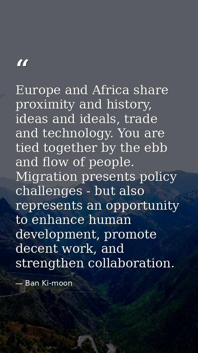 Europe and Africa share proximity and history, ideas and ideals, trade and technology. You are tied together by the ebb  — Ban Ki-moon