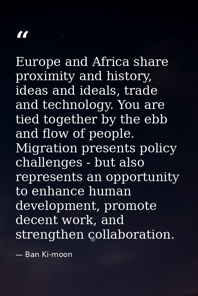 Europe and Africa share proximity and history, ideas and ideals, trade and technology. You are tied together by the ebb  — Ban Ki-moon