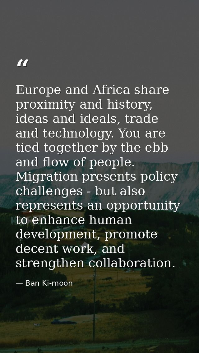 Europe and Africa share proximity and history, ideas and ideals, trade and technology. You are tied together by the ebb  — Ban Ki-moon