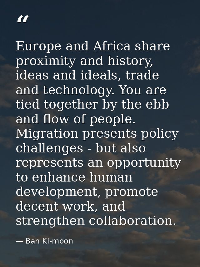 Europe and Africa share proximity and history, ideas and ideals, trade and technology. You are tied together by the ebb  — Ban Ki-moon